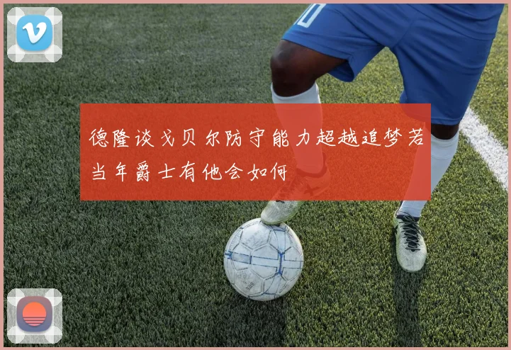德隆谈戈贝尔防守能力超越追梦若当年爵士有他会如何