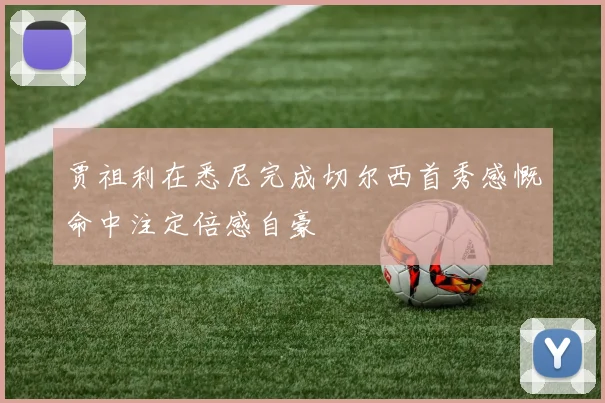 贾祖利在悉尼完成切尔西首秀感慨命中注定倍感自豪