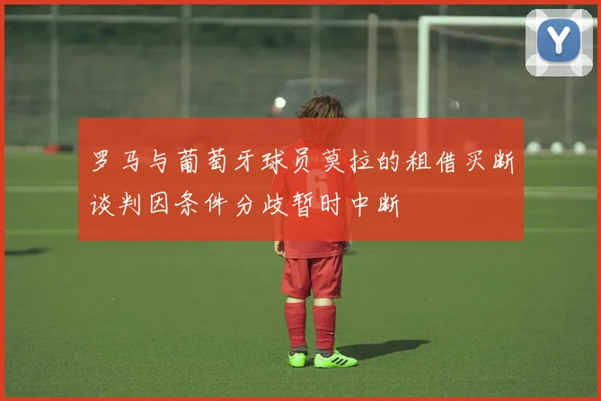 罗马与葡萄牙球员莫拉的租借买断谈判因条件分歧暂时中断