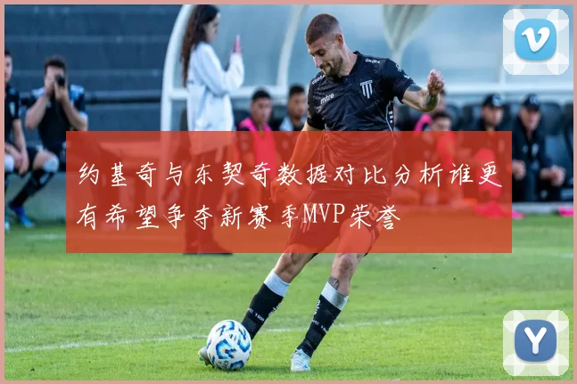 约基奇与东契奇数据对比分析谁更有希望争夺新赛季MVP荣誉