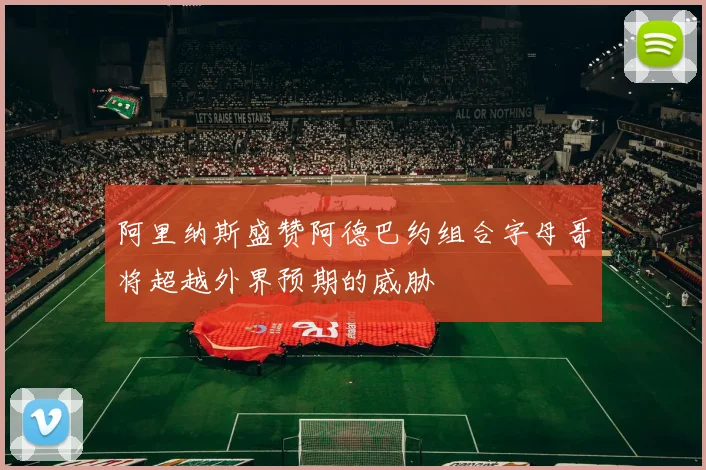 阿里纳斯盛赞阿德巴约组合字母哥将超越外界预期的威胁