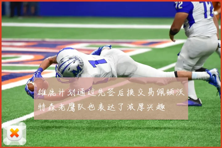 雄鹿计划通过先签后换交易佩顿沃特森老鹰队也表达了浓厚兴趣