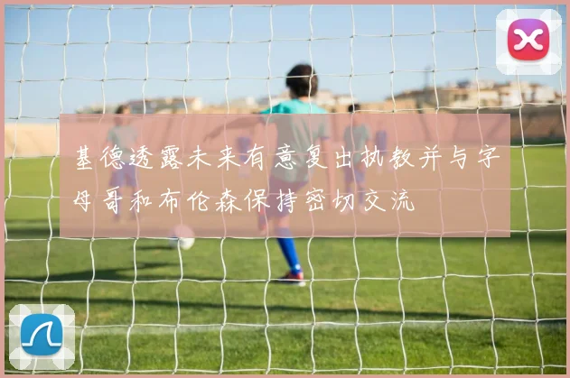 基德透露未来有意复出执教并与字母哥和布伦森保持密切交流