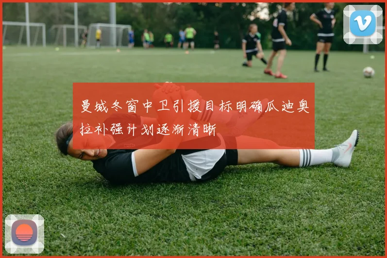 曼城冬窗中卫引援目标明确瓜迪奥拉补强计划逐渐清晰
