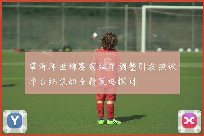覃海洋世锦赛前细节调整引发热议冲击纪录的全新策略探讨